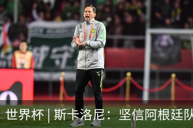 世界杯 | 斯卡洛尼：坚信阿根廷队会逆转