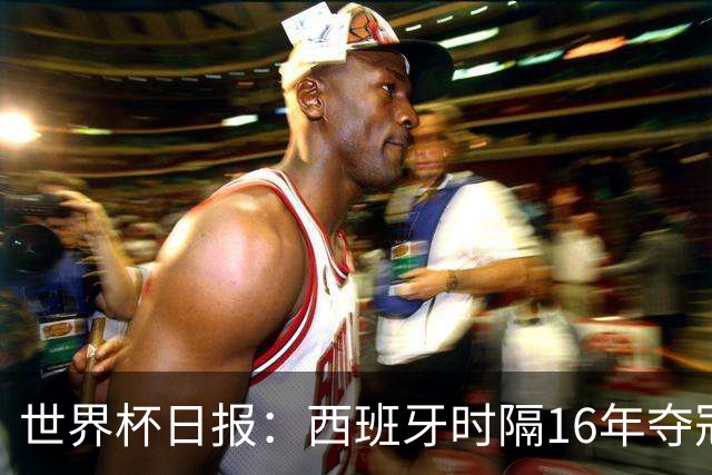 世界杯日报：西班牙时隔16年夺冠 英格兰球员责怪图赫尔