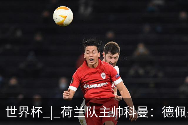 世界杯 | 荷兰队主帅科曼：德佩完全有能力首发出战
