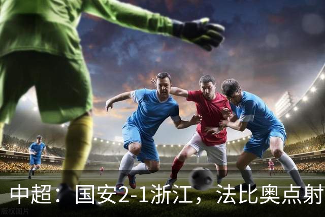 中超：国安2-1浙江，法比奥点射，程进、张稀哲破门