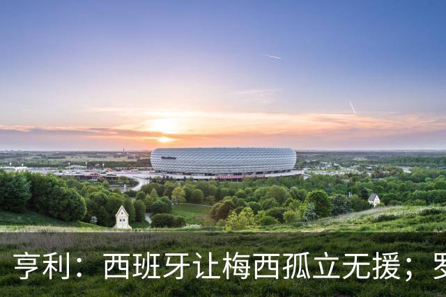 亨利：西班牙让梅西孤立无援；罗德里可能会再赢一次金球奖