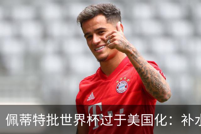 佩蒂特批世界杯过于美国化：补水时间和中场表演都很可悲