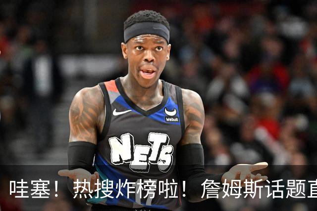 哇塞！热搜炸榜啦！詹姆斯话题直接燃爆全网！