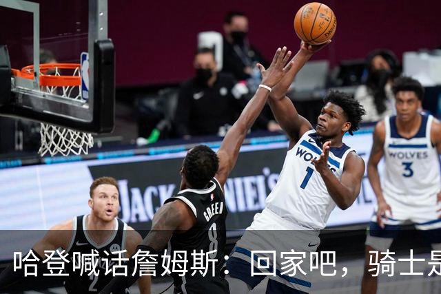 哈登喊话詹姆斯：回家吧，骑士是完美结局