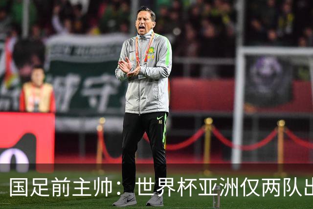 国足前主帅：世界杯亚洲仅两队出线并不意外