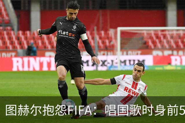 图赫尔抱怨FIFA：唱国歌时身前50个摄影师怼脸，这破坏了我的体验