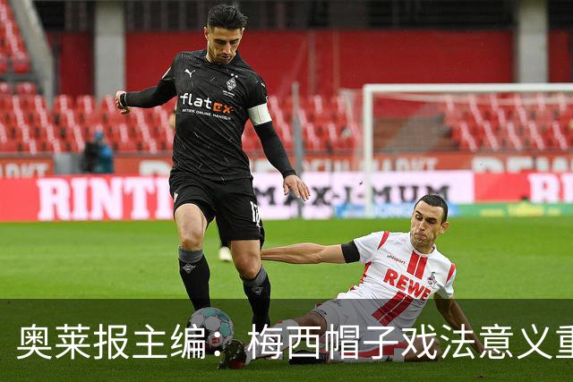 奥莱报主编：梅西帽子戏法意义重大 希望阿根廷在淘汰赛对乌拉圭