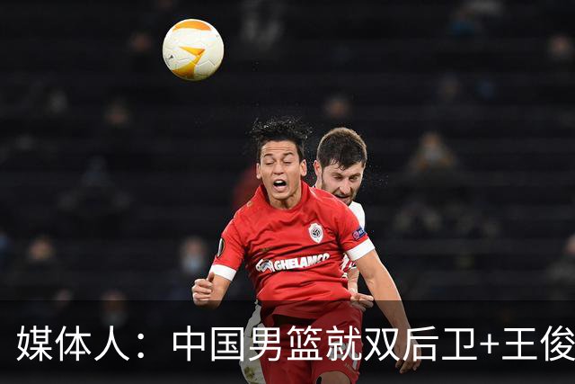 媒体人：中国男篮就双后卫+王俊杰乱战 其他人都当好蓝领就行
