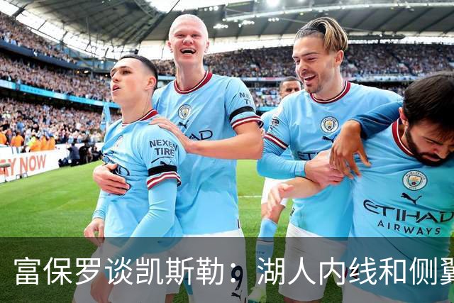 富保罗谈凯斯勒：湖人内线和侧翼都缺人 但我倾向于优先补充侧翼