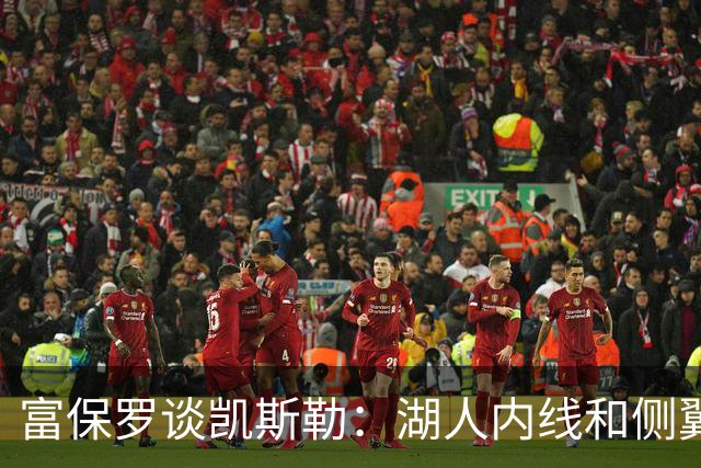 富保罗谈凯斯勒：湖人内线和侧翼都缺人 但我倾向于优先补充侧翼