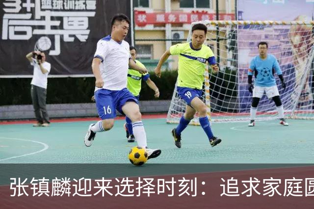 张镇麟迎来选择时刻：追求家庭圆满还是继续篮球荣耀