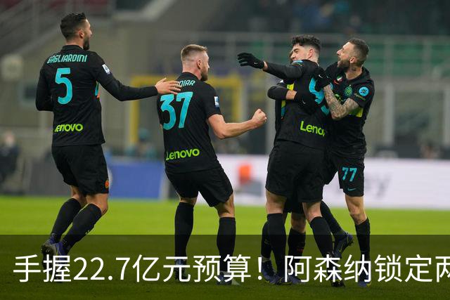 手握22.7亿元预算！阿森纳锁定两大新援，枪手接手阿尔瓦雷斯