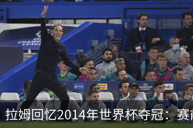 拉姆回忆2014年世界杯夺冠：赛前我就坚信我们一定会成为世界冠军