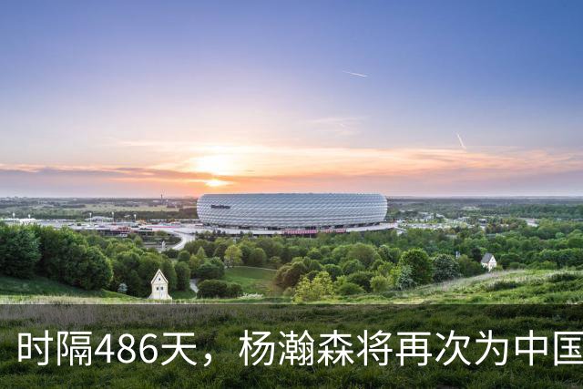 时隔486天，杨瀚森将再次为中国男篮出战！