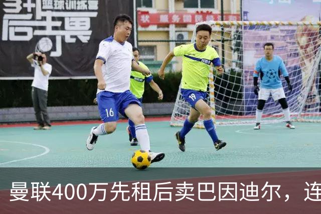 曼联400万先租后卖巴因迪尔，连清两人完成门将重建！下一步或出租齐尔克泽