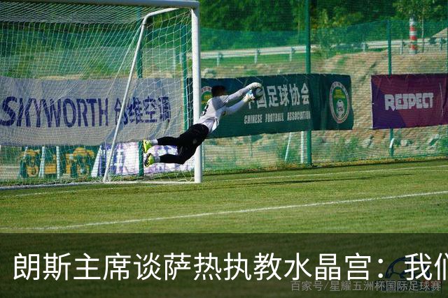 朗斯主席谈萨热执教水晶宫：我们就像跳板 愿大家都有光明的未来