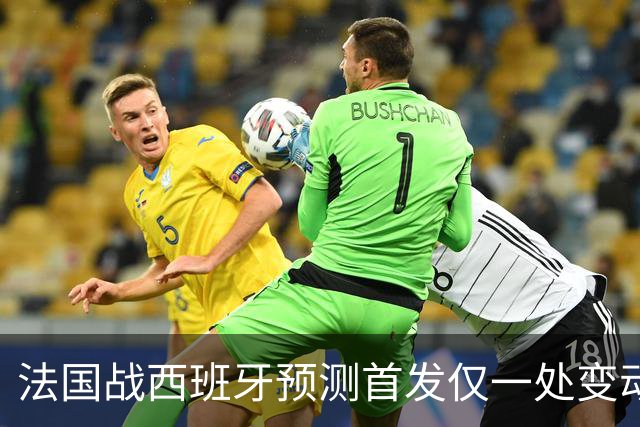 法国战西班牙预测首发仅一处变动 楚阿梅尼代科内出战