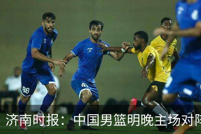 济南时报：中国男篮明晚主场对阵日本 要想赢球必须发挥内线优势
