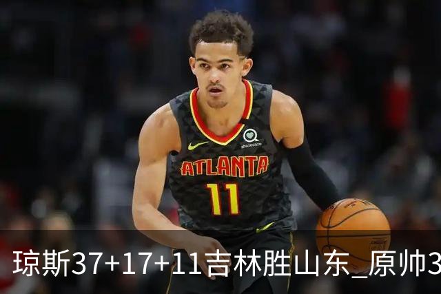 琼斯37+17+11吉林胜山东 原帅34分山西胜北控