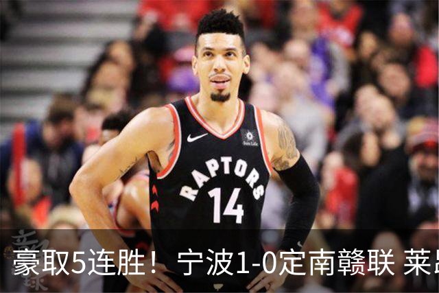 豪取5连胜！宁波1-0定南赣联 莱昂纳多点射制胜定南9轮不胜