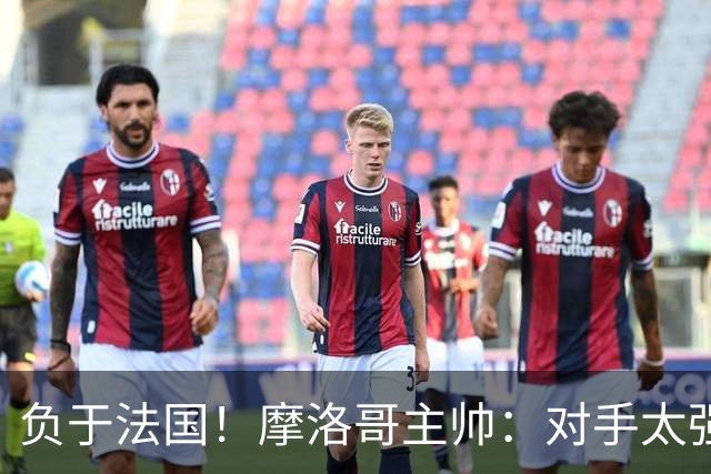 负于法国！摩洛哥主帅：对手太强了我们不得不回缩，八强值得自豪