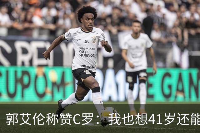 郭艾伦称赞C罗：我也想41岁还能打球让大家评判 挨骂也很幸福