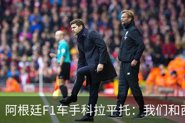 阿根廷F1车手科拉平托：我们和西班牙都是拉丁国家，没必要敌对