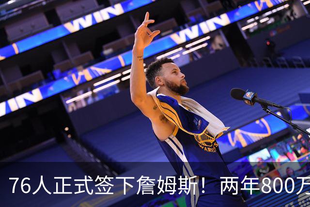 76人正式签下詹姆斯！两年800万+15%交易保证金 夺冠赔率排第三