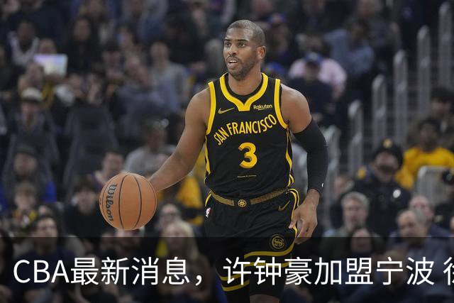 CBA最新消息，许钟豪加盟宁波 徐杰德鲁联赛首秀 赵睿助威国家队