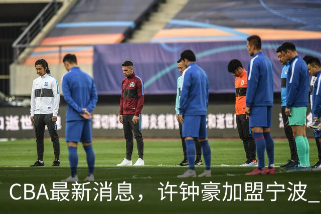 CBA最新消息，许钟豪加盟宁波 徐杰德鲁联赛首秀 赵睿助威国家队