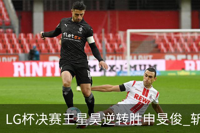 LG杯决赛王星昊逆转胜申旻俊 斩获个人第二座世冠