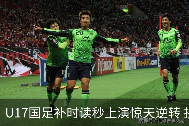 U17国足补时读秒上演惊天逆转 拼搏精神铸就希望之光